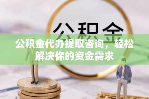 镜湖公积金代办提取咨询，轻松解决你的资金需求