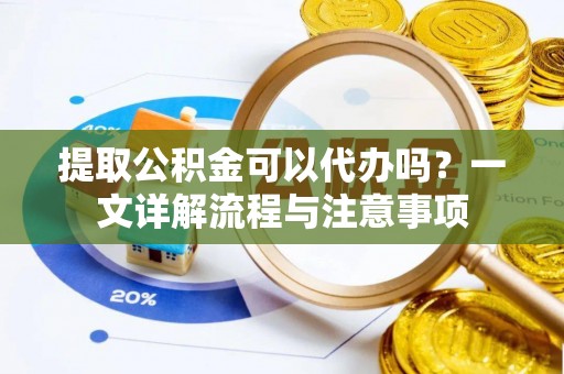 镜湖提取公积金可以代办吗？一文详解流程与注意事项