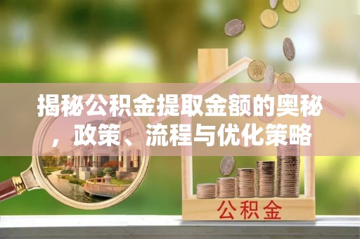 镜湖揭秘公积金提取金额的奥秘，政策、流程与优化策略