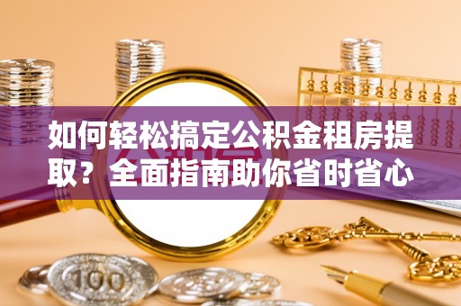 镜湖如何轻松搞定公积金租房提取？全面指南助你省时省心