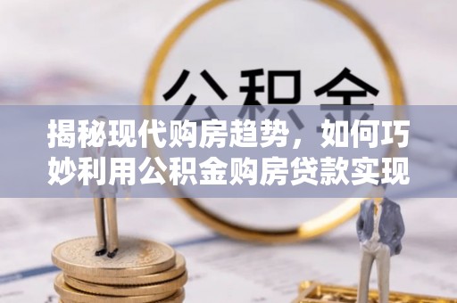 镜湖揭秘现代购房趋势，如何巧妙利用公积金购房贷款实现置业梦想