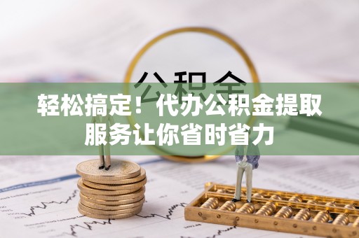 镜湖轻松搞定！代办公积金提取服务让你省时省力