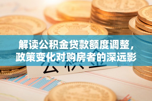 镜湖解读公积金贷款额度调整，政策变化对购房者的深远影响