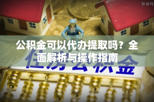 镜湖公积金可以代办提取吗？全面解析与操作指南