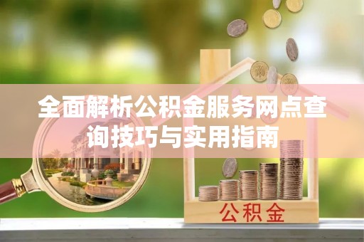 镜湖全面解析公积金服务网点查询技巧与实用指南
