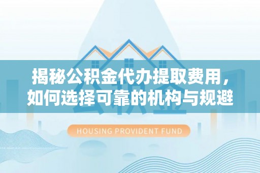 镜湖揭秘公积金代办提取费用，如何选择可靠的机构与规避潜在风险