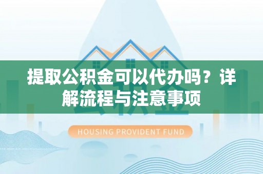 镜湖提取公积金可以代办吗？详解流程与注意事项