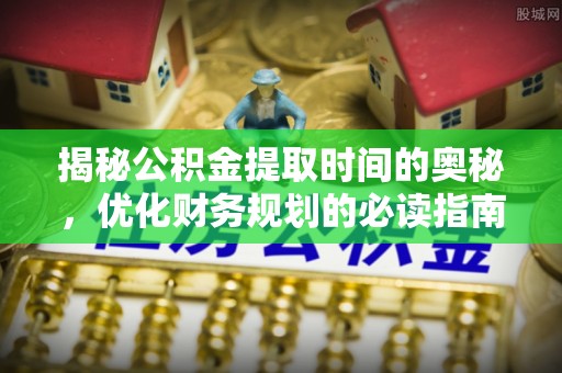 镜湖揭秘公积金提取时间的奥秘，优化财务规划的必读指南