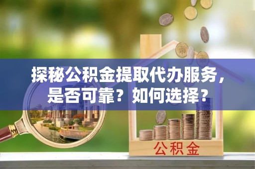 镜湖探秘公积金提取代办服务，是否可靠？如何选择？