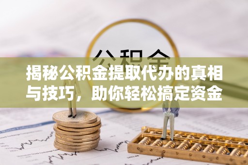 镜湖揭秘公积金提取代办的真相与技巧，助你轻松搞定资金流动问题