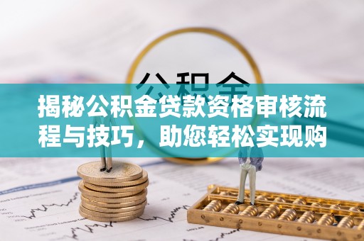 镜湖揭秘公积金贷款资格审核流程与技巧，助您轻松实现购房梦想