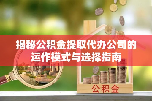 镜湖揭秘公积金提取代办公司的运作模式与选择指南