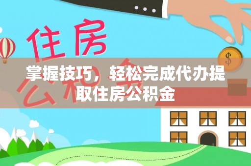 镜湖掌握技巧，轻松完成代办提取住房公积金