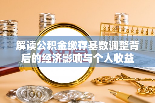 镜湖解读公积金缴存基数调整背后的经济影响与个人收益