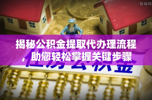 镜湖揭秘公积金提取代办理流程，助您轻松掌握关键步骤