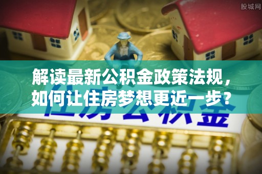 镜湖解读最新公积金政策法规，如何让住房梦想更近一步？