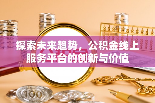 镜湖探索未来趋势，公积金线上服务平台的创新与价值