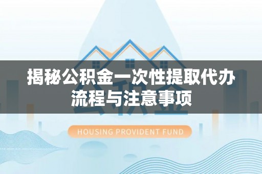 镜湖揭秘公积金一次性提取代办流程与注意事项