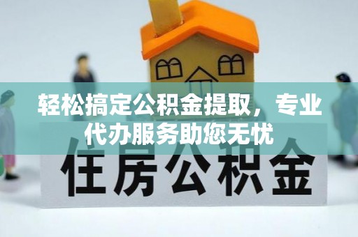 镜湖轻松搞定公积金提取，专业代办服务助您无忧