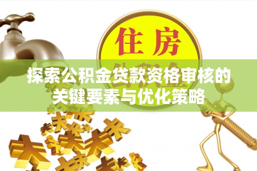 镜湖探索公积金贷款资格审核的关键要素与优化策略