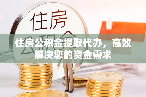 镜湖住房公积金提取代办，高效解决您的资金需求