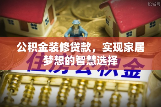 镜湖公积金装修贷款，实现家居梦想的智慧选择