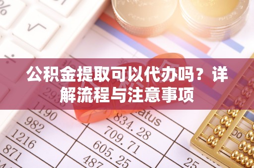镜湖公积金提取可以代办吗？详解流程与注意事项