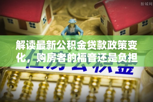 镜湖解读最新公积金贷款政策变化，购房者的福音还是负担？