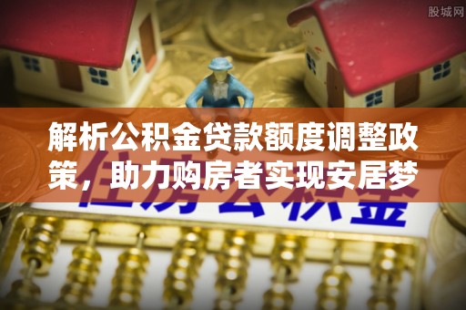 镜湖解析公积金贷款额度调整政策，助力购房者实现安居梦想
