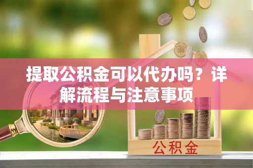 镜湖提取公积金可以代办吗？详解流程与注意事项