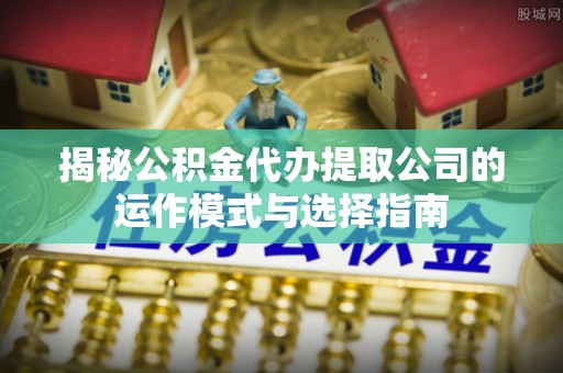 镜湖揭秘公积金代办提取公司的运作模式与选择指南