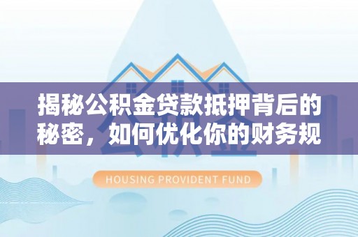 镜湖揭秘公积金贷款抵押背后的秘密，如何优化你的财务规划