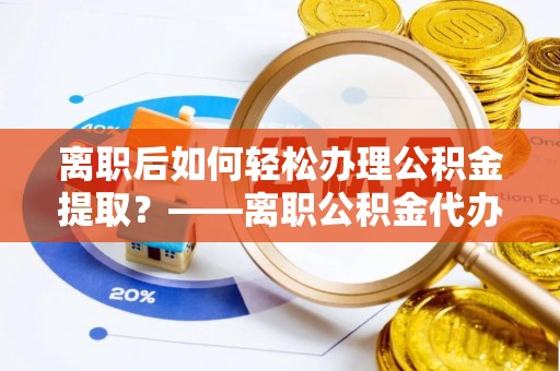 镜湖离职后如何轻松办理公积金提取？——离职公积金代办提取服务详解