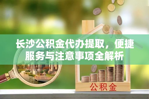 镜湖长沙公积金代办提取，便捷服务与注意事项全解析