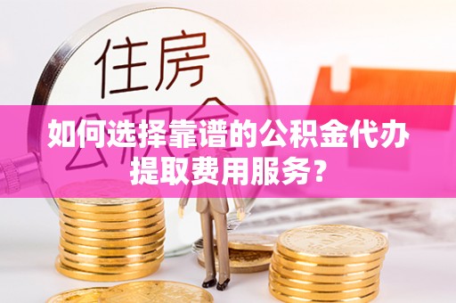 镜湖如何选择靠谱的公积金代办提取费用服务？