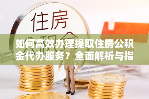 镜湖如何高效办理提取住房公积金代办服务？全面解析与指南