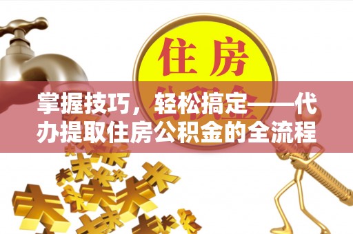 镜湖掌握技巧，轻松搞定——代办提取住房公积金的全流程解析