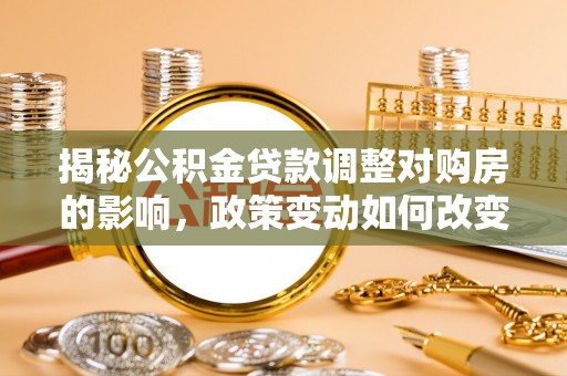 镜湖揭秘公积金贷款调整对购房的影响，政策变动如何改变你的买房计划