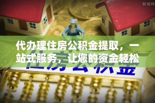 镜湖代办理住房公积金提取，一站式服务，让您的资金轻松到账