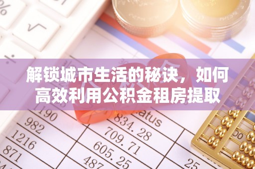 镜湖解锁城市生活的秘诀，如何高效利用公积金租房提取