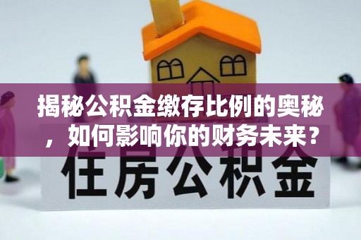 镜湖揭秘公积金缴存比例的奥秘，如何影响你的财务未来？