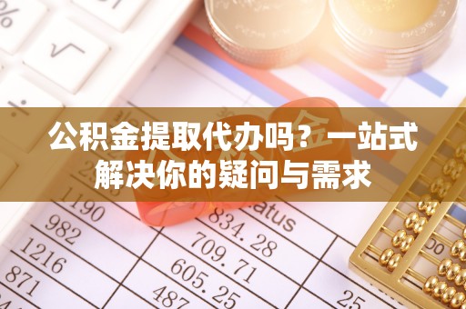镜湖公积金提取代办吗？一站式解决你的疑问与需求
