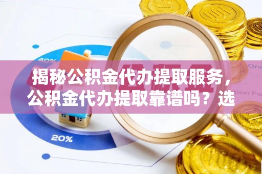 镜湖揭秘公积金代办提取服务，公积金代办提取靠谱吗？选择前你需要知道这些！