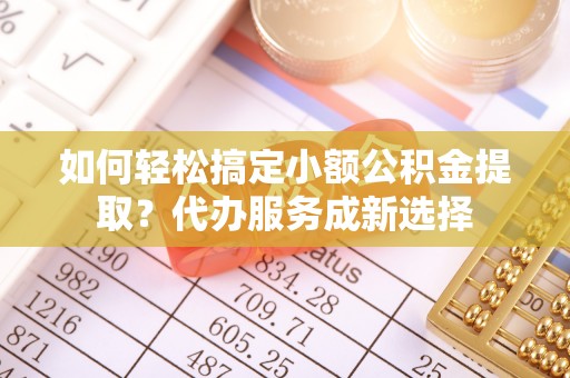 镜湖如何轻松搞定小额公积金提取？代办服务成新选择