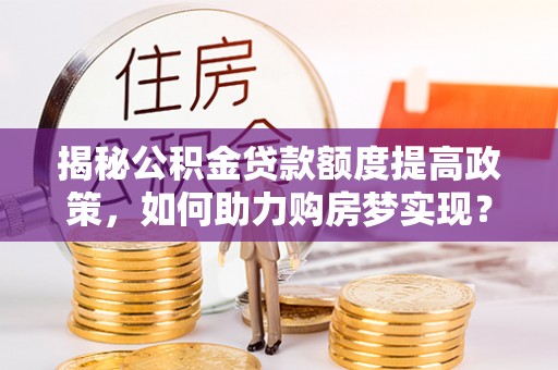 镜湖揭秘公积金贷款额度提高政策，如何助力购房梦实现？