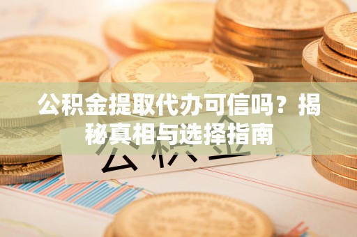 镜湖公积金提取代办可信吗？揭秘真相与选择指南