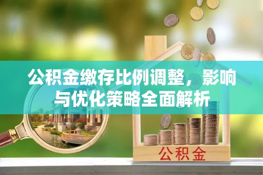 镜湖公积金缴存比例调整，影响与优化策略全面解析