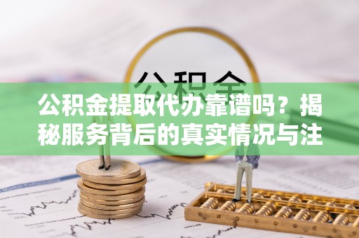 镜湖公积金提取代办靠谱吗？揭秘服务背后的真实情况与注意事项