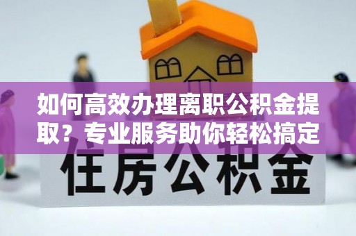 镜湖如何高效办理离职公积金提取？专业服务助你轻松搞定