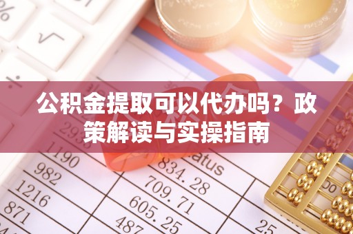镜湖公积金提取可以代办吗？政策解读与实操指南